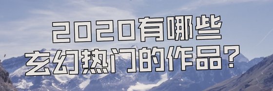 2020年都有哪些玄幻热门的作品？
